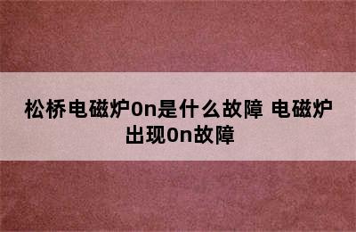 松桥电磁炉0n是什么故障 电磁炉出现0n故障